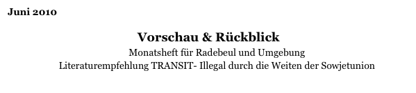 Juni 2010

Vorschau & Rückblick
Monatsheft für Radebeul und Umgebung
Literaturempfehlung TRANSIT- Illegal durch die Weiten der Sowjetunion
