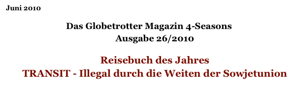 Juni 2010

Das Globetrotter Magazin 4-Seasons
Ausgabe 26/2010

Reisebuch des Jahres
TRANSIT - Illegal durch die Weiten der Sowjetunion