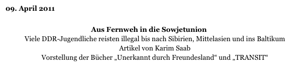 09. April 2011
 
Aus Fernweh in die Sowjetunion
Viele DDR-Jugendliche reisten illegal bis nach Sibirien, Mittelasien und ins Baltikum
Artikel von Karim Saab
Vorstellung der Bücher „Unerkannt durch Freundesland“ und „TRANSIT“
